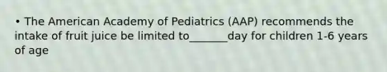 • The American Academy of Pediatrics (AAP) recommends the intake of fruit juice be limited to_______day for children 1-6 years of age