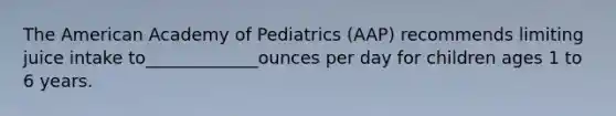 The American Academy of Pediatrics (AAP) recommends limiting juice intake to_____________ounces per day for children ages 1 to 6 years.