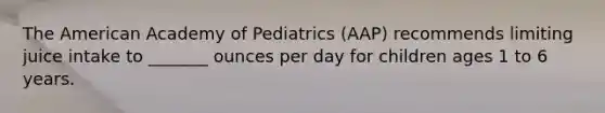 The American Academy of Pediatrics (AAP) recommends limiting juice intake to _______ ounces per day for children ages 1 to 6 years.