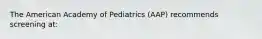 The American Academy of Pediatrics (AAP) recommends screening at: