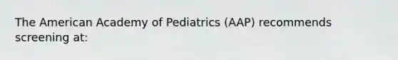 The American Academy of Pediatrics (AAP) recommends screening at: