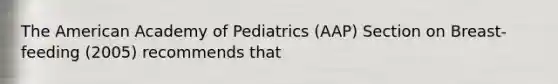 The American Academy of Pediatrics (AAP) Section on Breast-feeding (2005) recommends that