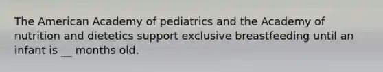 The American Academy of pediatrics and the Academy of nutrition and dietetics support exclusive breastfeeding until an infant is __ months old.