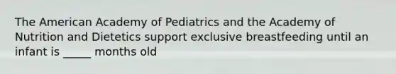 The American Academy of Pediatrics and the Academy of Nutrition and Dietetics support exclusive breastfeeding until an infant is _____ months old