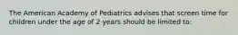 The American Academy of Pediatrics advises that screen time for children under the age of 2 years should be limited to: