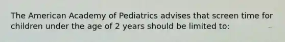 The American Academy of Pediatrics advises that screen time for children under the age of 2 years should be limited to: