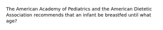 The American Academy of Pediatrics and the American Dietetic Association recommends that an infant be breastfed until what age?