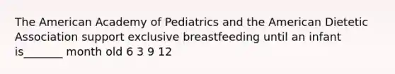 The American Academy of Pediatrics and the American Dietetic Association support exclusive breastfeeding until an infant is_______ month old 6 3 9 12