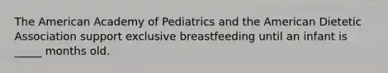 ​The American Academy of Pediatrics and the American Dietetic Association support exclusive breastfeeding until an infant is _____ months old.