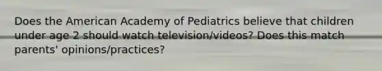 Does the American Academy of Pediatrics believe that children under age 2 should watch television/videos? Does this match parents' opinions/practices?