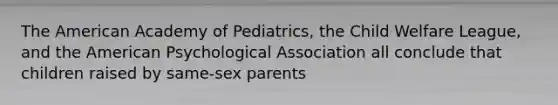 The American Academy of Pediatrics, the Child Welfare League, and the American Psychological Association all conclude that children raised by same-sex parents