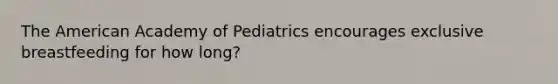 The American Academy of Pediatrics encourages exclusive breastfeeding for how long?