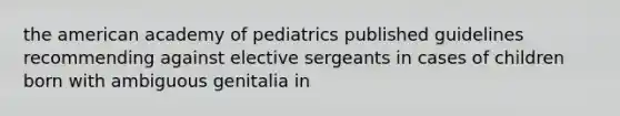 the american academy of pediatrics published guidelines recommending against elective sergeants in cases of children born with ambiguous genitalia in