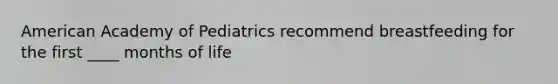 American Academy of Pediatrics recommend breastfeeding for the first ____ months of life