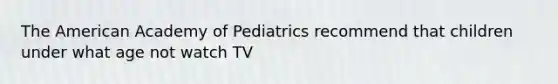 The American Academy of Pediatrics recommend that children under what age not watch TV