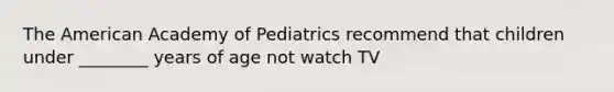 The American Academy of Pediatrics recommend that children under ________ years of age not watch TV