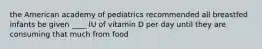 the American academy of pediatrics recommended all breastfed infants be given ____ IU of vitamin D per day until they are consuming that much from food