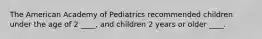 The American Academy of Pediatrics recommended children under the age of 2 ____, and children 2 years or older ____.