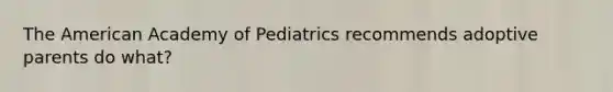 The American Academy of Pediatrics recommends adoptive parents do what?