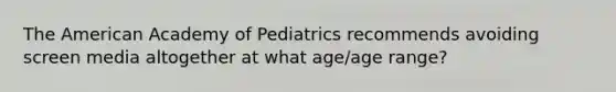 The American Academy of Pediatrics recommends avoiding screen media altogether at what age/age range?