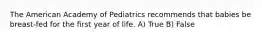 The American Academy of Pediatrics recommends that babies be breast-fed for the first year of life. A) True B) False