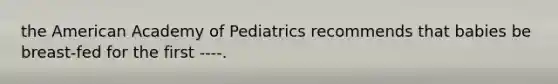 the American Academy of Pediatrics recommends that babies be breast-fed for the first ----.