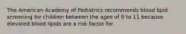 The American Academy of Pediatrics recommends blood lipid screening for children between the ages of 9 to 11 because elevated blood lipids are a risk factor for