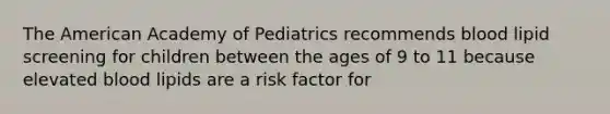 The American Academy of Pediatrics recommends blood lipid screening for children between the ages of 9 to 11 because elevated blood lipids are a risk factor for