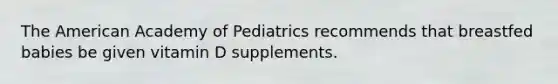 The American Academy of Pediatrics recommends that breastfed babies be given vitamin D supplements.