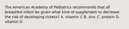 The American Academy of Pediatrics recommends that all breastfed infant be given what kind of supplement to decrease the risk of developing rickets? A. vitamin C B. zinc C. protein D. vitamin D