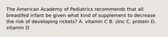 The American Academy of Pediatrics recommends that all breastfed infant be given what kind of supplement to decrease the risk of developing rickets? A. vitamin C B. zinc C. protein D. vitamin D