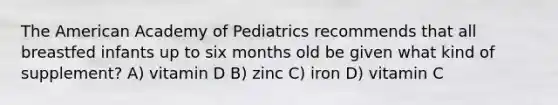 The American Academy of Pediatrics recommends that all breastfed infants up to six months old be given what kind of supplement? A) vitamin D B) zinc C) iron D) vitamin C