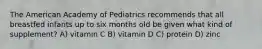 The American Academy of Pediatrics recommends that all breastfed infants up to six months old be given what kind of supplement? A) vitamin C B) vitamin D C) protein D) zinc