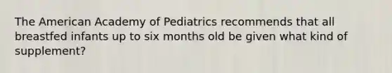 The American Academy of Pediatrics recommends that all breastfed infants up to six months old be given what kind of supplement?