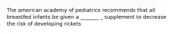 The american academy of pediatrics recommends that all breastfed infants be given a _______ _ supplement to decrease the risk of developing rickets