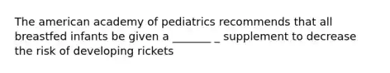 The american academy of pediatrics recommends that all breastfed infants be given a _______ _ supplement to decrease the risk of developing rickets