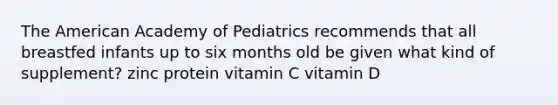 The American Academy of Pediatrics recommends that all breastfed infants up to six months old be given what kind of supplement? zinc protein vitamin C vitamin D