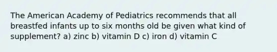 The American Academy of Pediatrics recommends that all breastfed infants up to six months old be given what kind of supplement? a) zinc b) vitamin D c) iron d) vitamin C