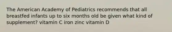 The American Academy of Pediatrics recommends that all breastfed infants up to six months old be given what kind of supplement? vitamin C iron zinc vitamin D