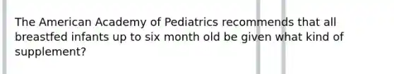 The American Academy of Pediatrics recommends that all breastfed infants up to six month old be given what kind of supplement?