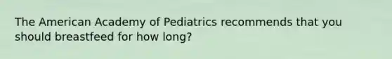 The American Academy of Pediatrics recommends that you should breastfeed for how long?