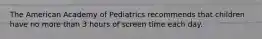 The American Academy of Pediatrics recommends that children have no more than 3 hours of screen time each day.