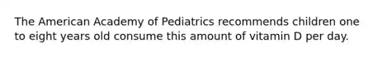 The American Academy of Pediatrics recommends children one to eight years old consume this amount of vitamin D per day.