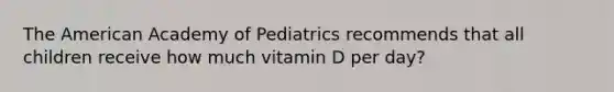 The American Academy of Pediatrics recommends that all children receive how much vitamin D per day?