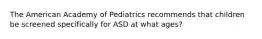 The American Academy of Pediatrics recommends that children be screened specifically for ASD at what ages?