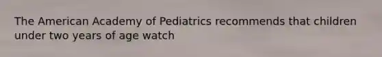 The American Academy of Pediatrics recommends that children under two years of age watch