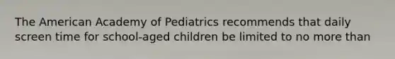 The American Academy of Pediatrics recommends that daily screen time for school-aged children be limited to no more than