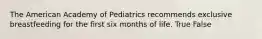 The American Academy of Pediatrics recommends exclusive breastfeeding for the first six months of life. True False