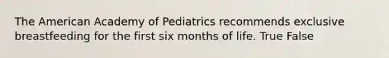 The American Academy of Pediatrics recommends exclusive breastfeeding for the first six months of life. True False