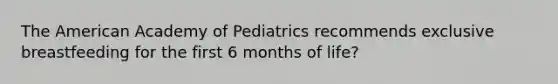 The American Academy of Pediatrics recommends exclusive breastfeeding for the first 6 months of life?